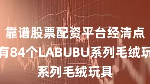 靠谱股票配资平台经清点共有84个LABUBU系列毛绒玩具