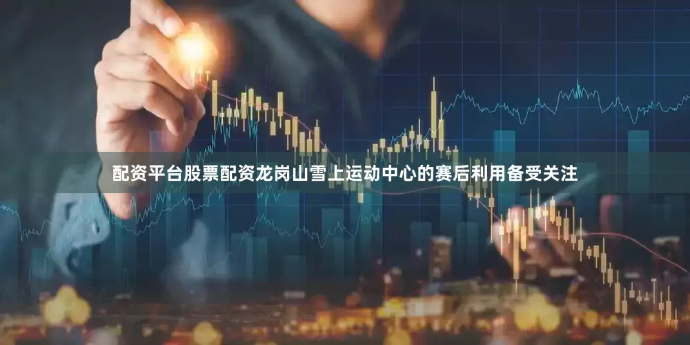 配资平台股票配资龙岗山雪上运动中心的赛后利用备受关注
