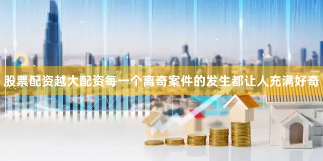 股票配资越大配资每一个离奇案件的发生都让人充满好奇