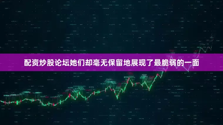 配资炒股论坛她们却毫无保留地展现了最脆弱的一面