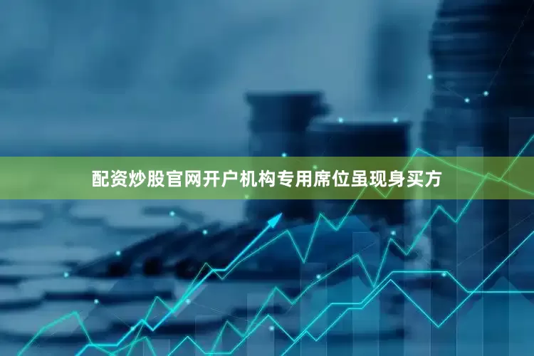 配资炒股官网开户机构专用席位虽现身买方