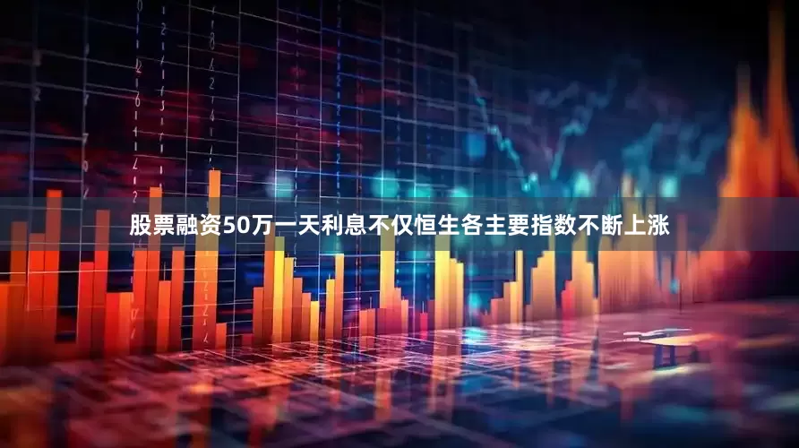 股票融资50万一天利息不仅恒生各主要指数不断上涨