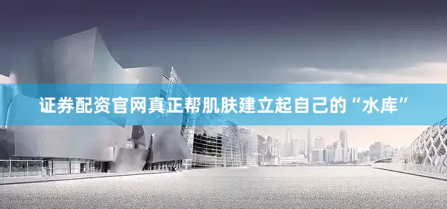 证券配资官网真正帮肌肤建立起自己的“水库”