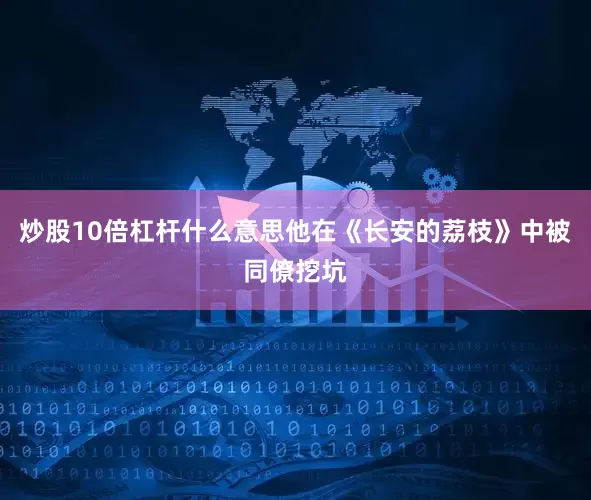 炒股10倍杠杆什么意思他在《长安的荔枝》中被同僚挖坑