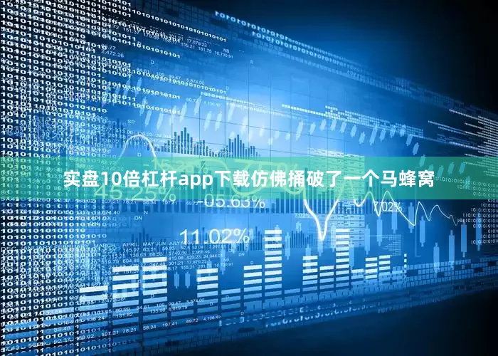 实盘10倍杠杆app下载仿佛捅破了一个马蜂窝