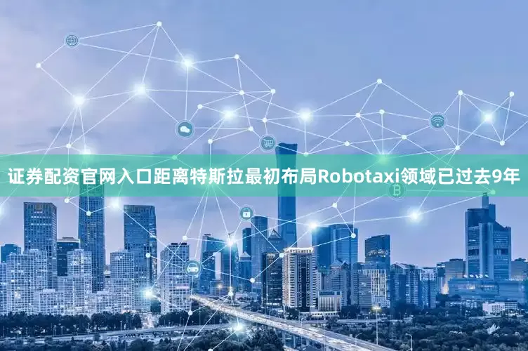 证券配资官网入口距离特斯拉最初布局Robotaxi领域已过去9年