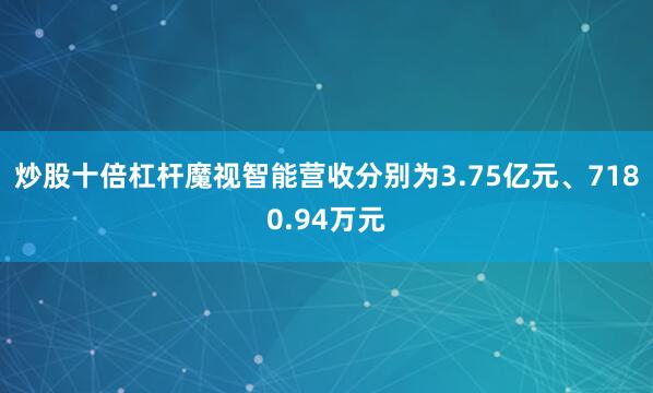 炒股十倍杠杆魔视智能营收分别为3.75亿元、7180.94万元