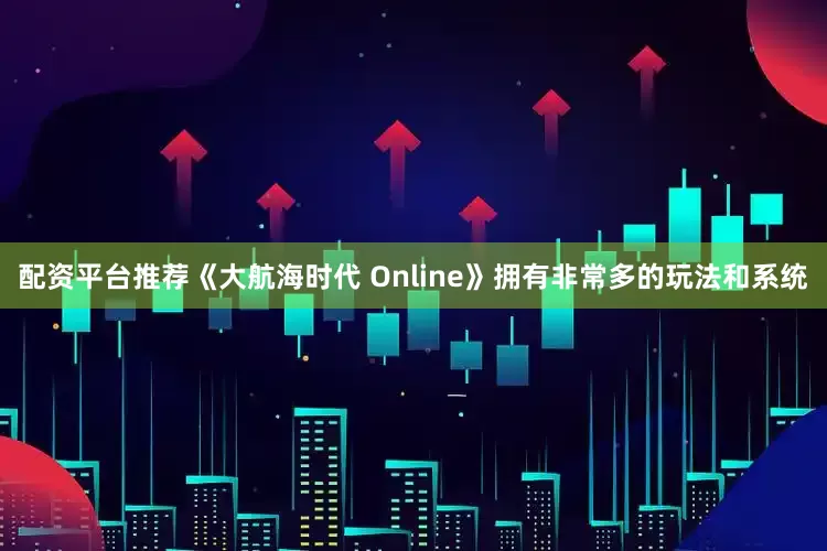 配资平台推荐《大航海时代 Online》拥有非常多的玩法和系统