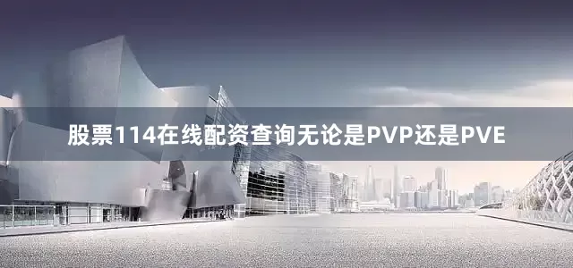 股票114在线配资查询无论是PVP还是PVE