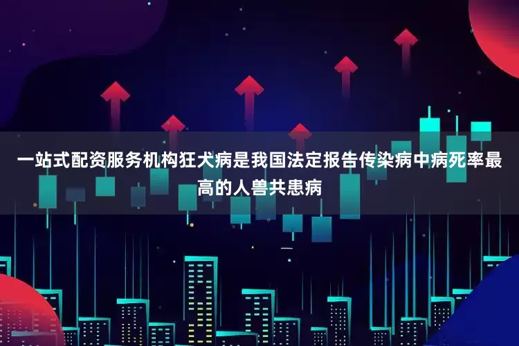 一站式配资服务机构狂犬病是我国法定报告传染病中病死率最高的人兽共患病
