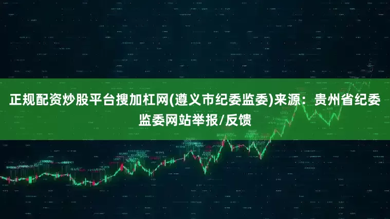 正规配资炒股平台搜加杠网(遵义市纪委监委)来源：贵州省纪委监委网站举报/反馈