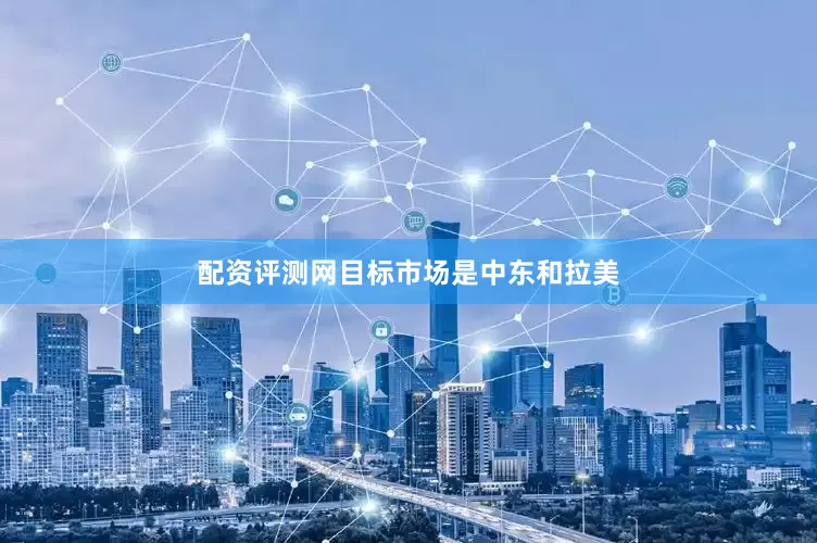 配资评测网目标市场是中东和拉美