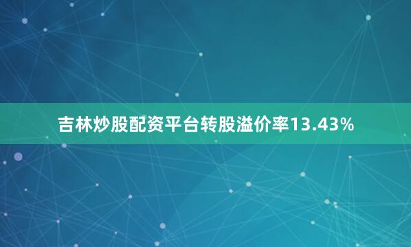 吉林炒股配资平台转股溢价率13.43%