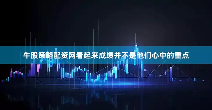 牛股策略配资网看起来成绩并不是他们心中的重点