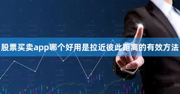 股票买卖app哪个好用是拉近彼此距离的有效方法