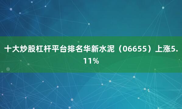 十大炒股杠杆平台排名华新水泥（06655）上涨5.11%