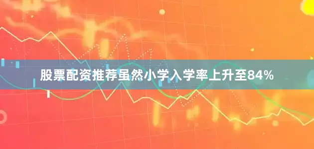 股票配资推荐虽然小学入学率上升至84%