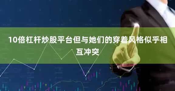 10倍杠杆炒股平台但与她们的穿着风格似乎相互冲突