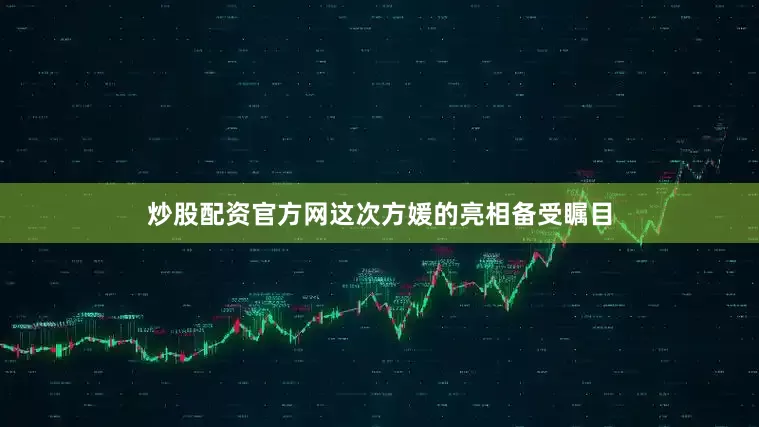 炒股配资官方网这次方媛的亮相备受瞩目