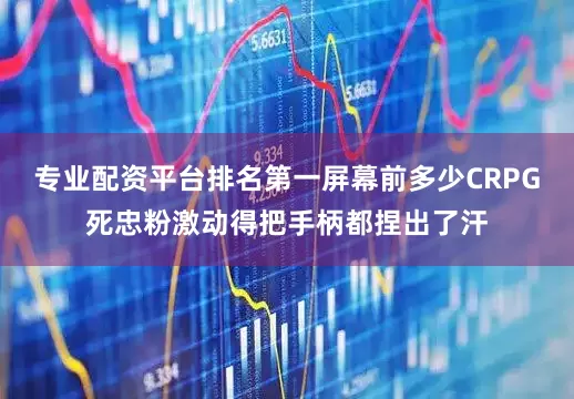 专业配资平台排名第一屏幕前多少CRPG死忠粉激动得把手柄都捏出了汗