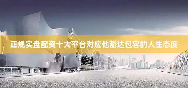 正规实盘配资十大平台对应他豁达包容的人生态度