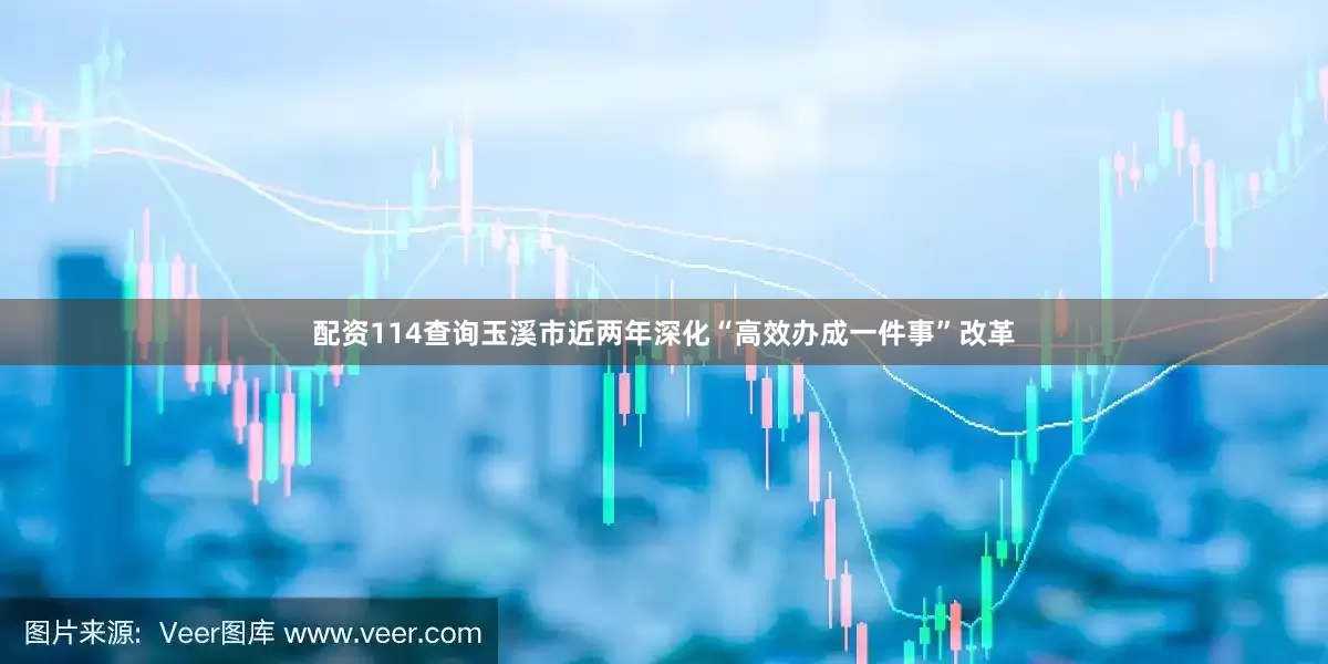 配资114查询玉溪市近两年深化“高效办成一件事”改革