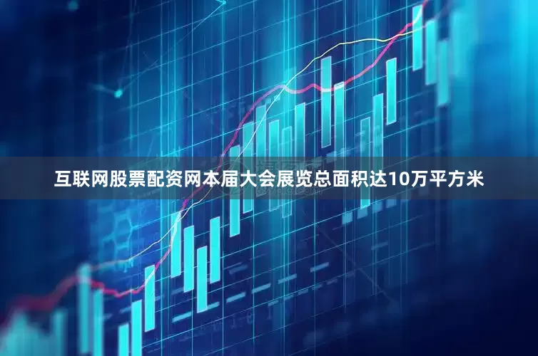 互联网股票配资网本届大会展览总面积达10万平方米