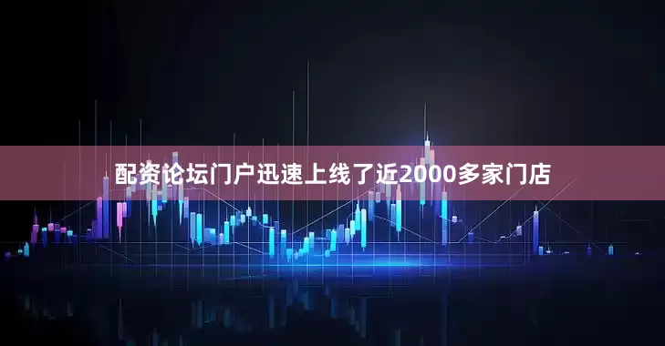 配资论坛门户迅速上线了近2000多家门店