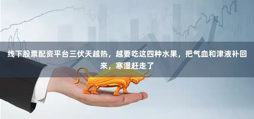 线下股票配资平台三伏天越热，越要吃这四种水果，把气血和津液补回来，寒湿赶走了