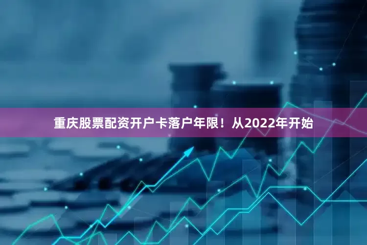 重庆股票配资开户卡落户年限！从2022年开始