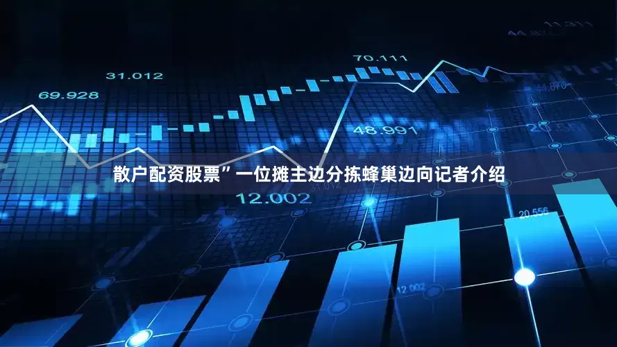 散户配资股票”一位摊主边分拣蜂巢边向记者介绍
