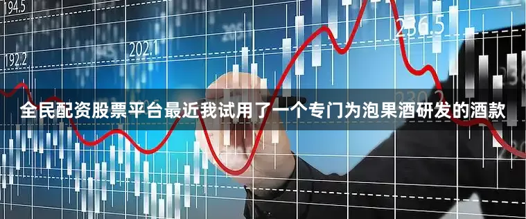 全民配资股票平台最近我试用了一个专门为泡果酒研发的酒款