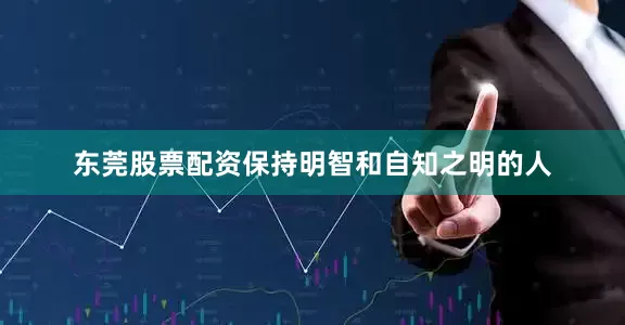 东莞股票配资保持明智和自知之明的人