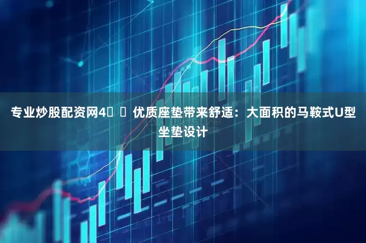 专业炒股配资网4️⃣优质座垫带来舒适：大面积的马鞍式U型坐垫设计