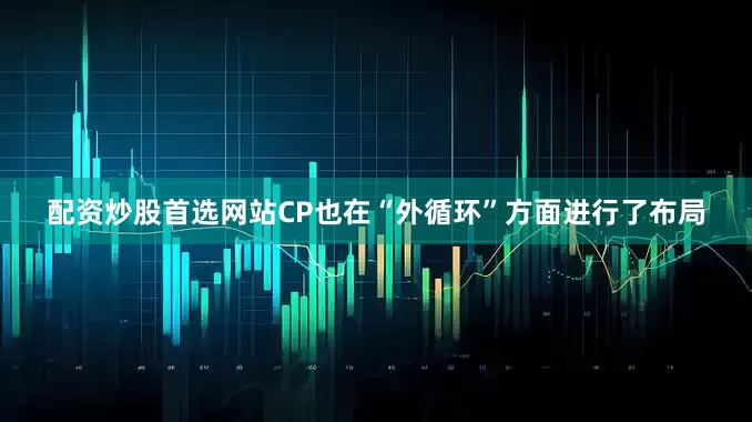 配资炒股首选网站CP也在“外循环”方面进行了布局