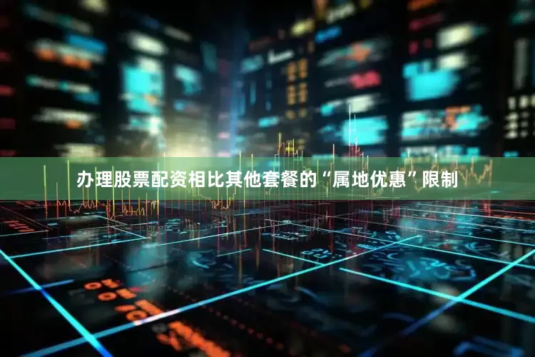 办理股票配资相比其他套餐的“属地优惠”限制
