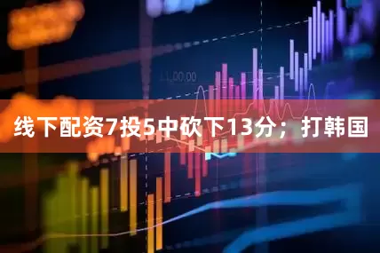 线下配资7投5中砍下13分；打韩国