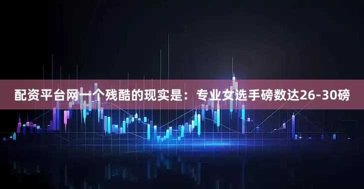 配资平台网一个残酷的现实是：专业女选手磅数达26-30磅