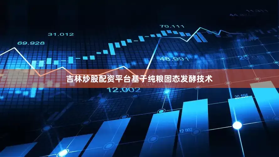 吉林炒股配资平台基于纯粮固态发酵技术
