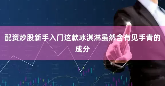 配资炒股新手入门这款冰淇淋虽然含有见手青的成分