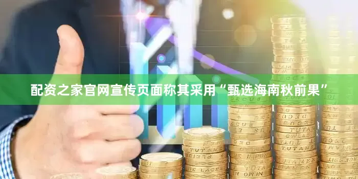 配资之家官网宣传页面称其采用“甄选海南秋前果”