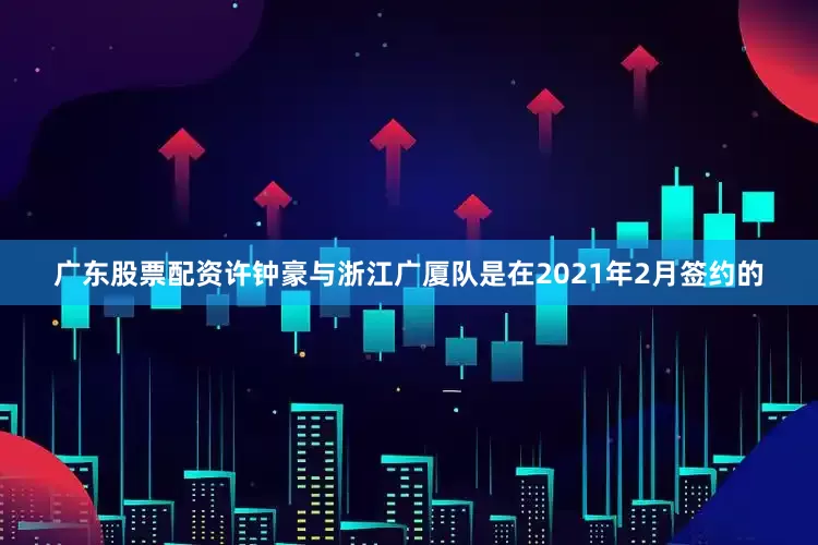 广东股票配资许钟豪与浙江广厦队是在2021年2月签约的