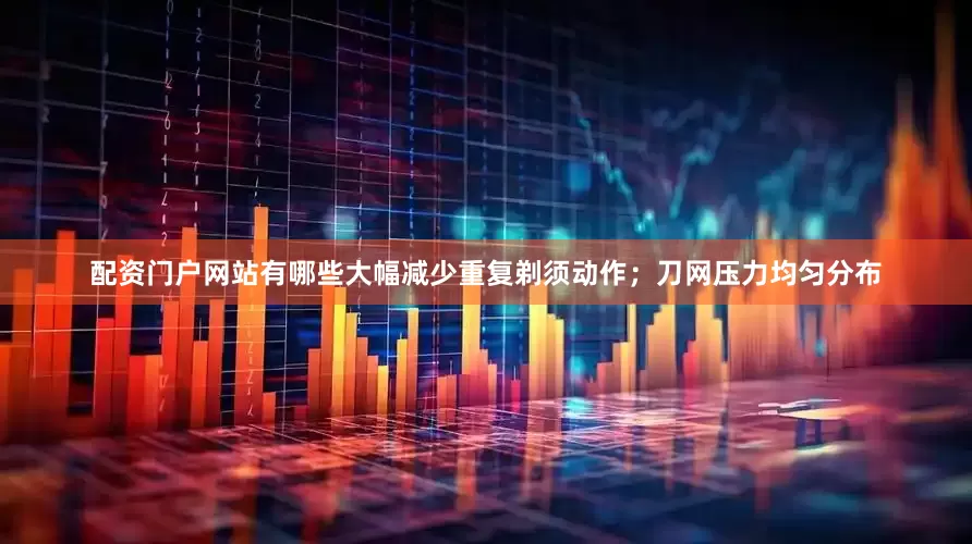 配资门户网站有哪些大幅减少重复剃须动作；刀网压力均匀分布
