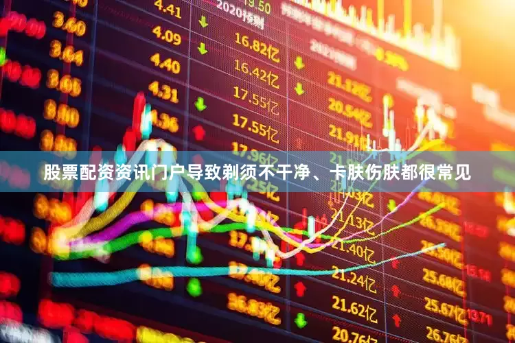 股票配资资讯门户导致剃须不干净、卡肤伤肤都很常见