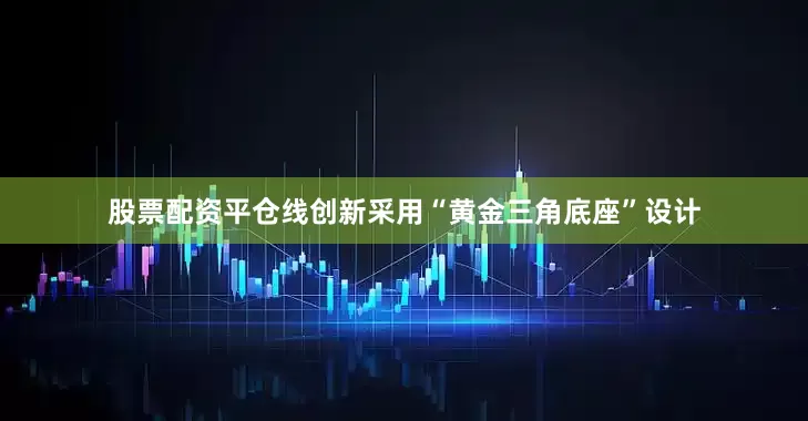 股票配资平仓线创新采用“黄金三角底座”设计