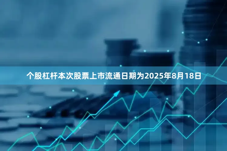 个股杠杆本次股票上市流通日期为2025年8月18日