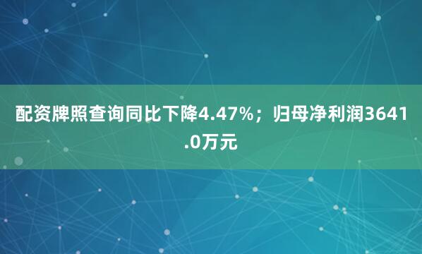 配资牌照查询同比下降4.47%；归母净利润3641.0万元