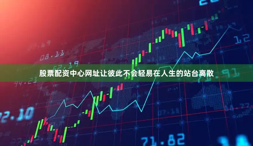股票配资中心网址让彼此不会轻易在人生的站台离散