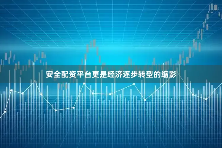 安全配资平台更是经济逐步转型的缩影
