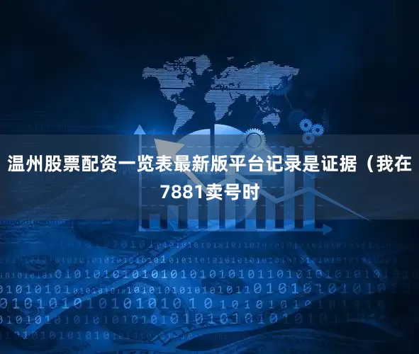 温州股票配资一览表最新版平台记录是证据（我在7881卖号时